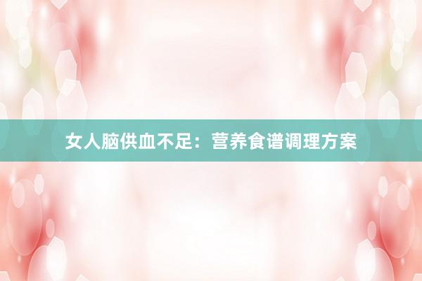 女人脑供血不足：营养食谱调理方案